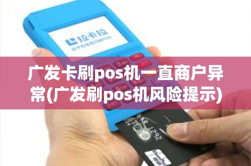 广发卡刷pos机一直商户异常(广发刷pos机风险提示)