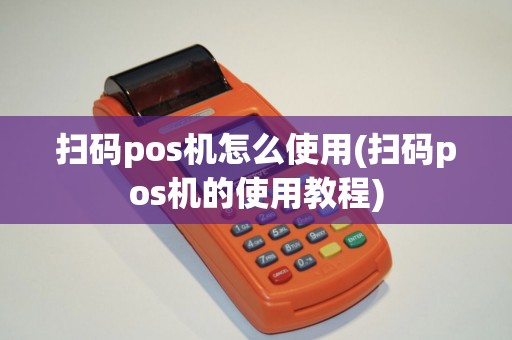 扫码pos机怎么使用(扫码pos机的使用教程)