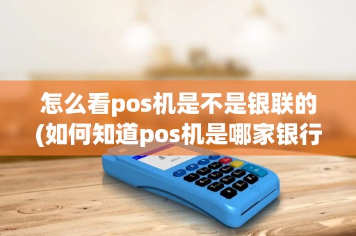 怎么看pos机是不是银联的(如何知道pos机是哪家银行)