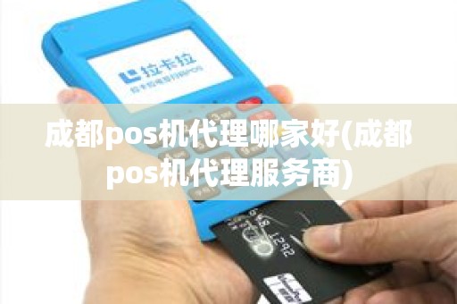成都pos机代理哪家好(成都pos机代理服务商)