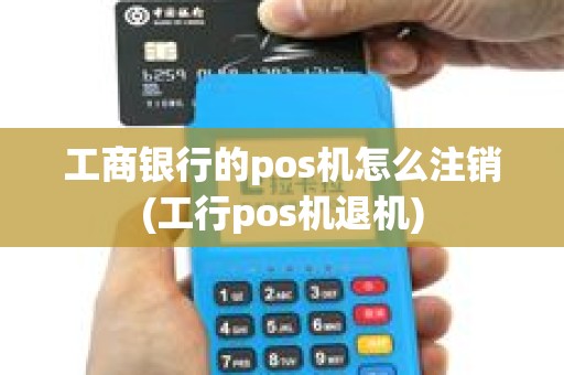 工商银行的pos机怎么注销(工行pos机退机)