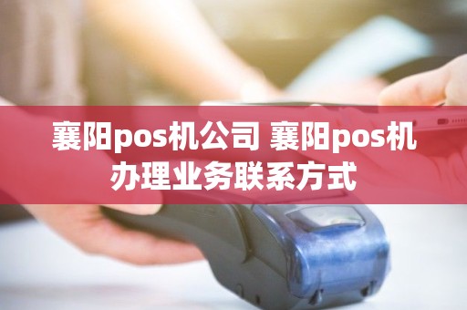 襄阳pos机公司 襄阳pos机办理业务联系方式