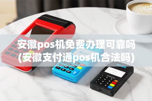 安徽pos机免费办理可靠吗(安徽支付通pos机合法吗)