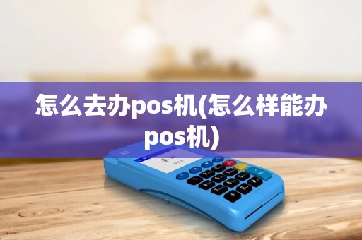 怎么去办pos机(怎么样能办pos机)