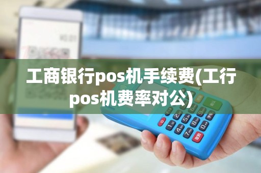 工商银行pos机手续费(工行pos机费率对公)