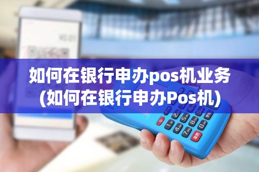 如何在银行申办pos机业务(如何在银行申办Pos机)