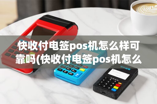 快收付电签pos机怎么样可靠吗(快收付电签pos机怎么样)