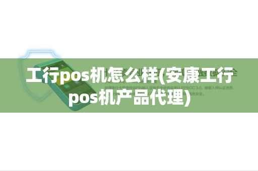 工行pos机怎么样(安康工行pos机产品代理)