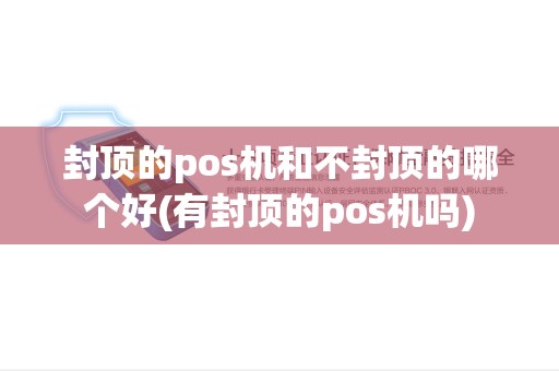 封顶的pos机和不封顶的哪个好(有封顶的pos机吗)