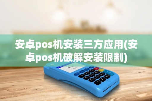 安卓pos机安装三方应用(安卓pos机破解安装限制)
