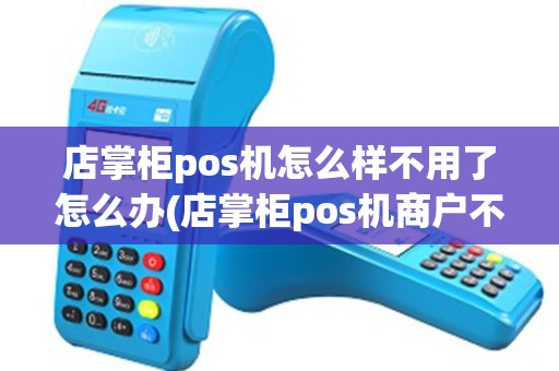 店掌柜pos机怎么样不用了怎么办(店掌柜pos机商户不落地)