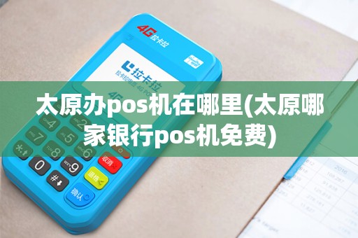 太原办pos机在哪里(太原哪家银行pos机免费)