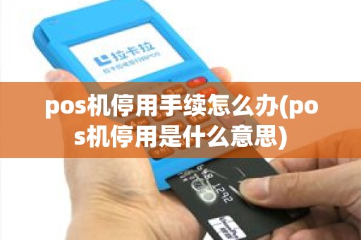 pos机停用手续怎么办(pos机停用是什么意思)