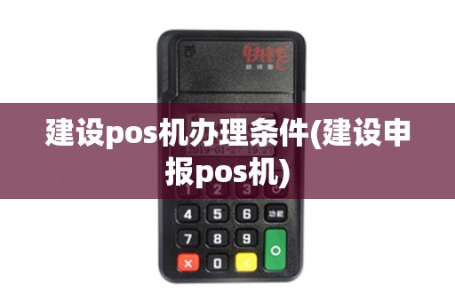 建设pos机办理条件(建设申报pos机)