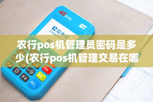 农行pos机管理员密码是多少(农行pos机管理交易在哪)