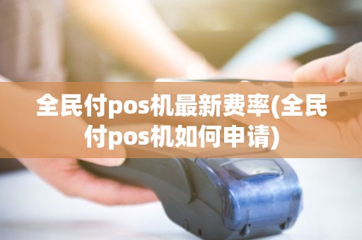 全民付pos机最新费率(全民付pos机如何申请)