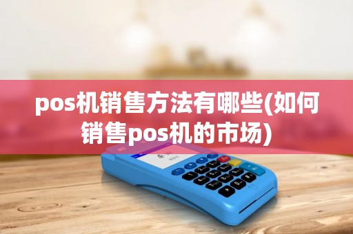 pos机销售方法有哪些(如何销售pos机的市场)