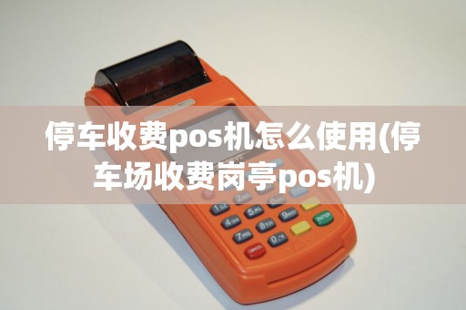 停车收费pos机怎么使用(停车场收费岗亭pos机)