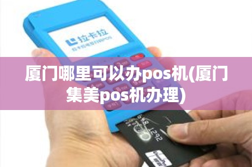 厦门哪里可以办pos机(厦门集美pos机办理)