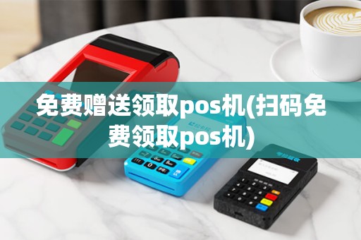 免费赠送领取pos机(扫码免费领取pos机)