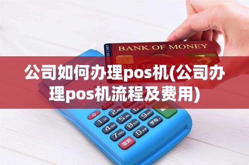 公司如何办理pos机(公司办理pos机流程及费用) 公司如何办理pos机(公司办理pos机流程及费用)