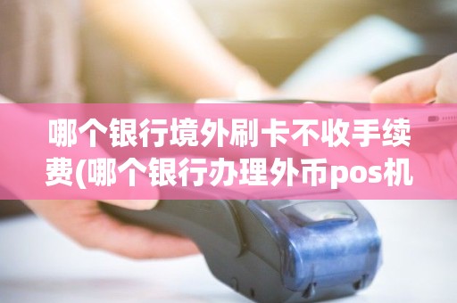 哪个银行境外刷卡不收手续费(哪个银行办理外币pos机)