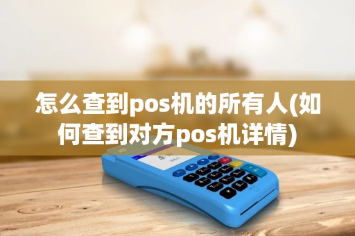 怎么查到pos机的所有人(如何查到对方pos机详情)
