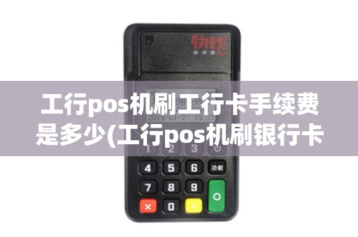 工行pos机刷工行卡手续费是多少(工行pos机刷银行卡)