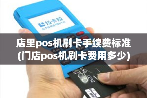 店里pos机刷卡手续费标准(门店pos机刷卡费用多少)