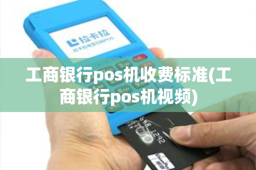 工商银行pos机收费标准(工商银行pos机视频)