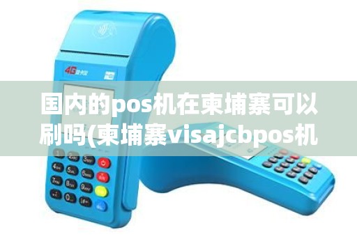 国内的pos机在柬埔寨可以刷吗(柬埔寨visajcbpos机)