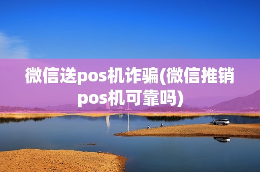 微信送pos机诈骗(微信推销pos机可靠吗)
