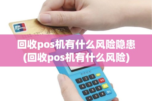 回收pos机有什么风险隐患(回收pos机有什么风险)