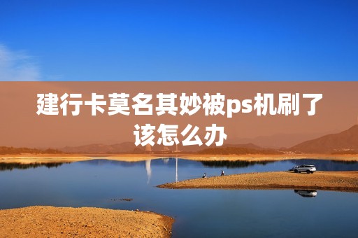 建行卡莫名其妙被ps机刷了该怎么办