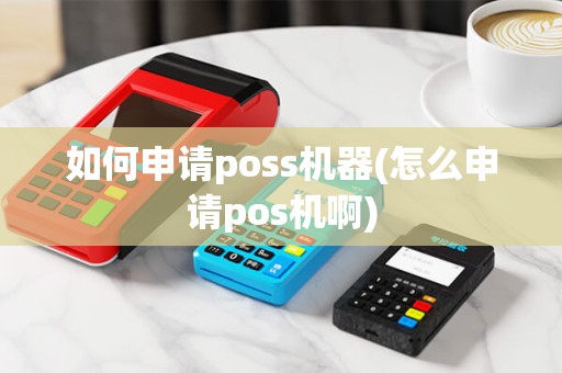 如何申请poss机器(怎么申请pos机啊)