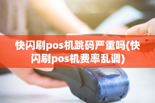 快闪刷pos机跳码严重吗(快闪刷pos机费率乱调)