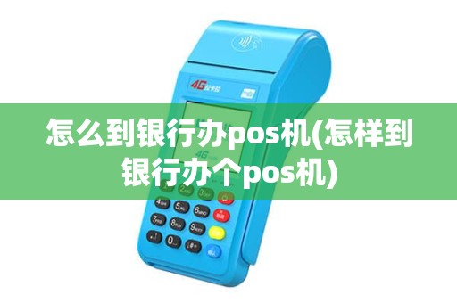 怎么到银行办pos机(怎样到银行办个pos机)