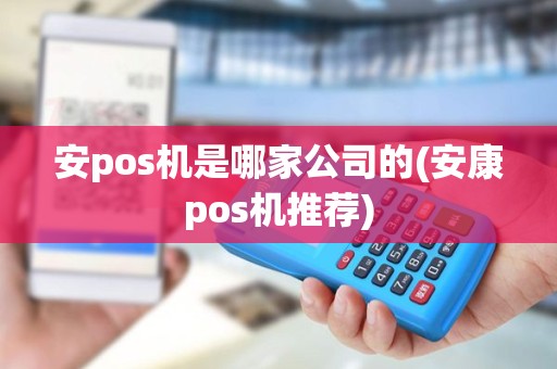 安pos机是哪家公司的(安康pos机推荐)