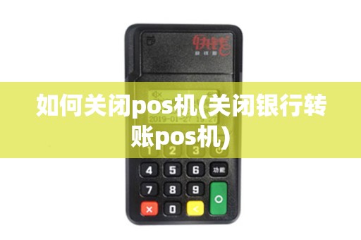 如何关闭pos机(关闭银行转账pos机)