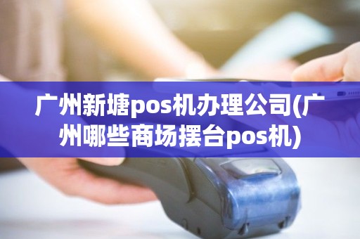 广州新塘pos机办理公司(广州哪些商场摆台pos机)