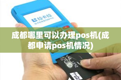 成都哪里可以办理pos机(成都申请pos机情况) 成都哪里可以办理pos机(成都申请pos机情况)
