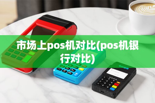 市场上pos机对比(pos机银行对比)