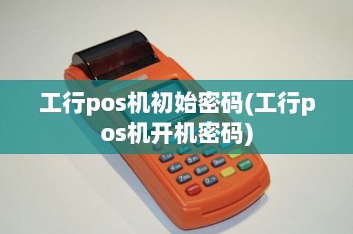工行pos机初始密码(工行pos机开机密码)