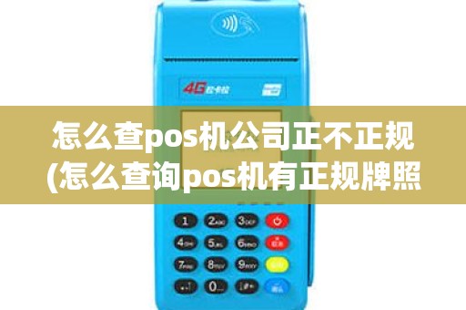 怎么查pos机公司正不正规(怎么查询pos机有正规牌照)