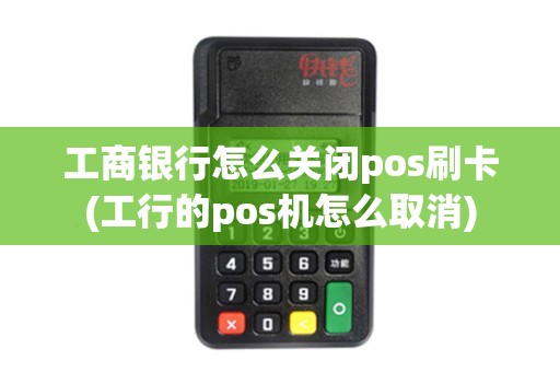 工商银行怎么关闭pos刷卡(工行的pos机怎么取消)