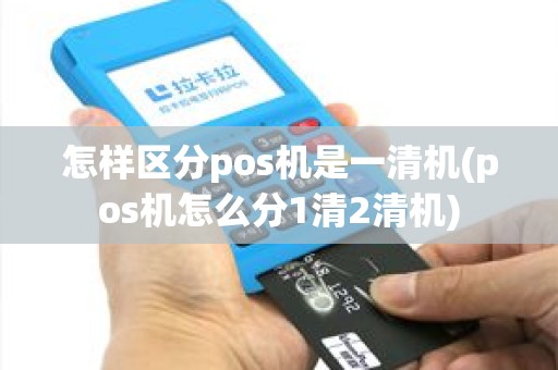 怎样区分pos机是一清机(pos机怎么分1清2清机)