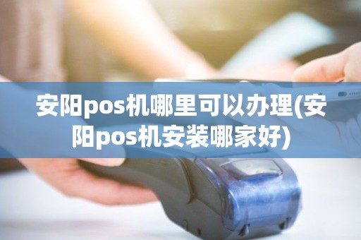 安阳pos机哪里可以办理(安阳pos机安装哪家好)