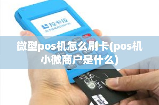 微型pos机怎么刷卡(pos机小微商户是什么)