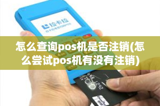 怎么查询pos机是否注销(怎么尝试pos机有没有注销)