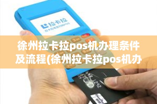 徐州拉卡拉pos机办理条件及流程(徐州拉卡拉pos机办理条件)
